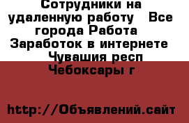 Сотрудники на удаленную работу - Все города Работа » Заработок в интернете   . Чувашия респ.,Чебоксары г.